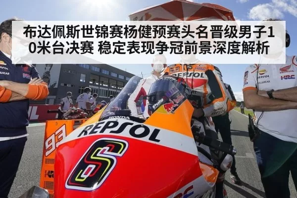布达佩斯世锦赛杨健预赛头名晋级男子10米台决赛 稳定表现争冠前景深度解析