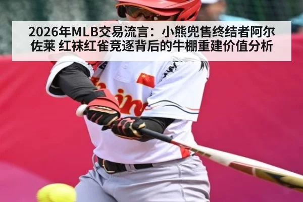 2026年MLB交易流言：小熊兜售终结者阿尔佐莱 红袜红雀竞逐背后的牛棚重建价值分析