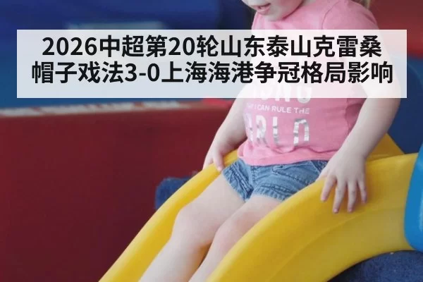 2026中超第20轮山东泰山克雷桑帽子戏法3-0上海海港争冠格局影响