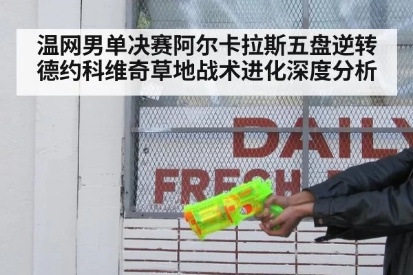 温网男单决赛阿尔卡拉斯五盘逆转德约科维奇草地战术进化深度分析
