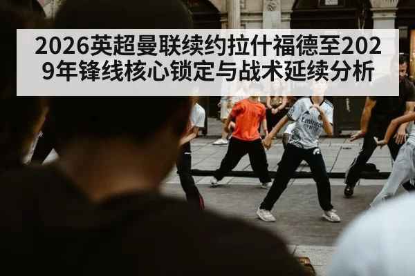 2026英超曼联续约拉什福德至2029年锋线核心锁定与战术延续分析
