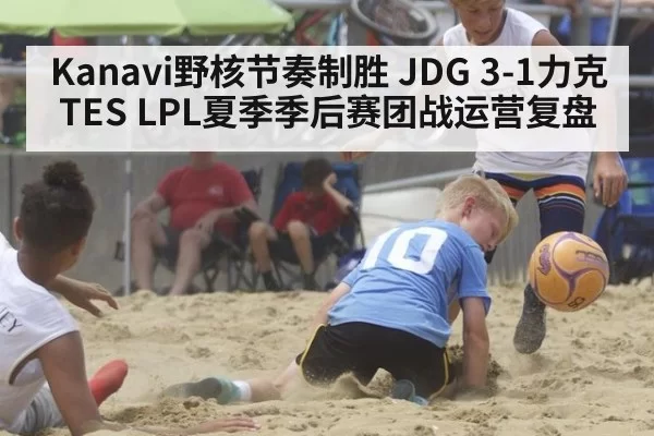 Kanavi野核节奏制胜 JDG 3-1力克TES LPL夏季季后赛团战运营复盘