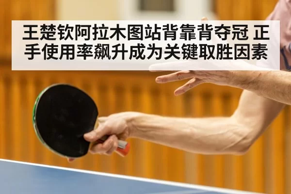王楚钦阿拉木图站背靠背夺冠 正手使用率飙升成为关键取胜因素