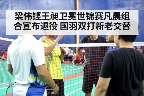 梁伟铿王昶卫冕世锦赛凡晨组合宣布退役 国羽双打新老交替